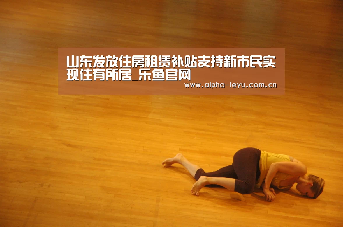山东发放住房租赁补贴支持新市民实现住有所居_乐鱼官网(图1) 乐鱼官网