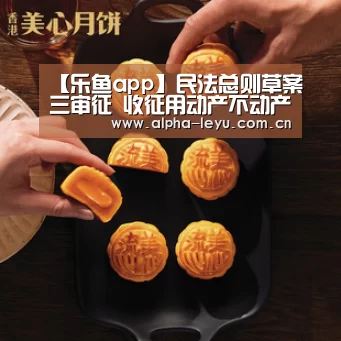 【乐鱼app】民法总则草案三审征 收征用动产不动产应给补偿(图1) leyu中国官网